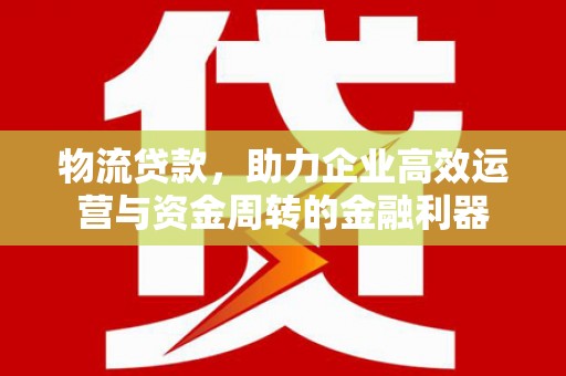 白水物流贷款，助力企业高效运营与资金周转的金融利器