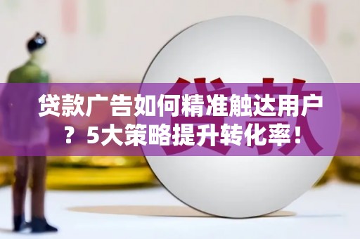 白水贷款广告如何精准触达用户？5大策略提升转化率！