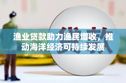 白水渔业贷款助力渔民增收，推动海洋经济可持续发展