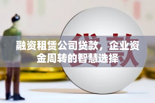 白水融资租赁公司贷款，企业资金周转的智慧选择