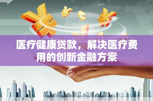 白水医疗健康贷款，解决医疗费用的创新金融方案