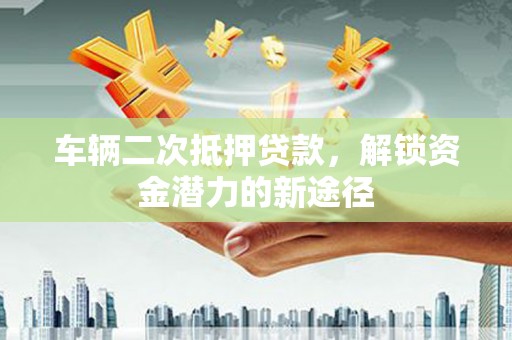 白水车辆二次抵押贷款，解锁资金潜力的新途径