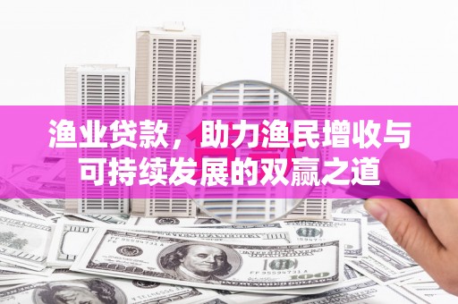 白水渔业贷款，助力渔民增收与可持续发展的双赢之道