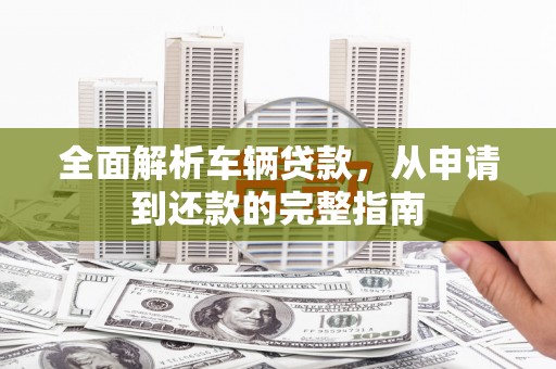 白水全面解析车辆贷款，从申请到还款的完整指南